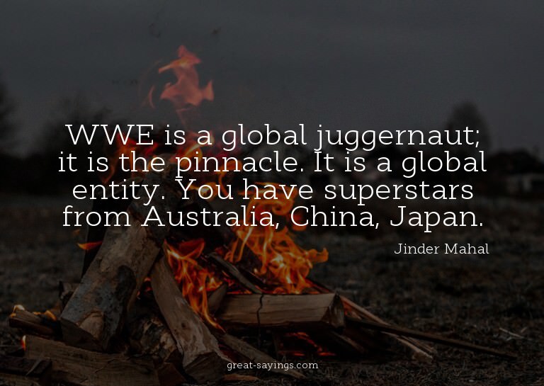 WWE is a global juggernaut; it is the pinnacle. It is a