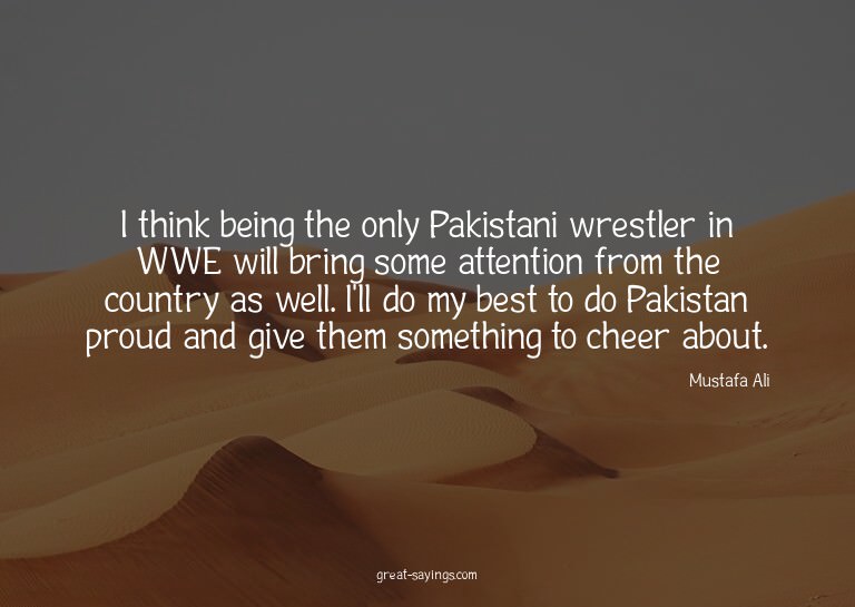 I think being the only Pakistani wrestler in WWE will b