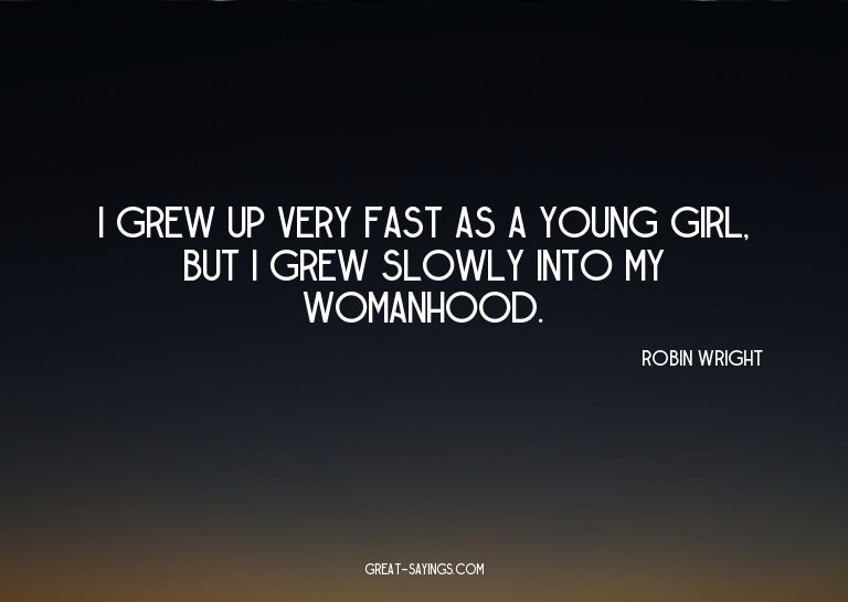 I grew up very fast as a young girl, but I grew slowly