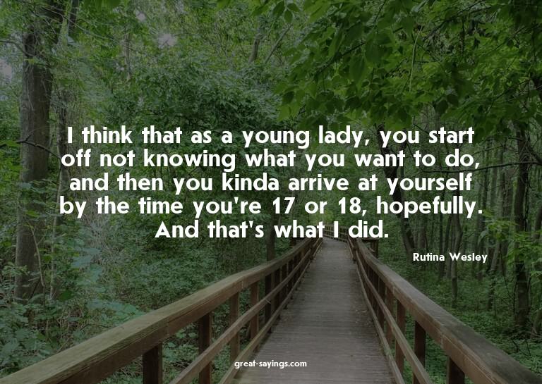 I think that as a young lady, you start off not knowing