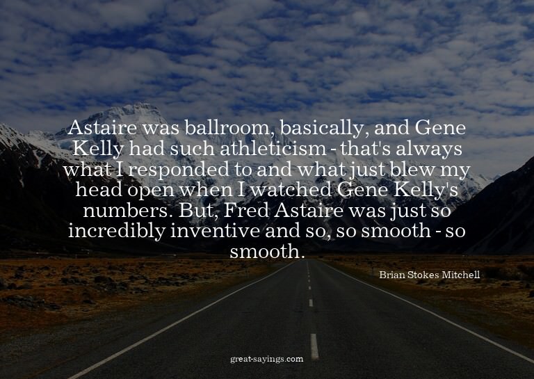 Astaire was ballroom, basically, and Gene Kelly had suc
