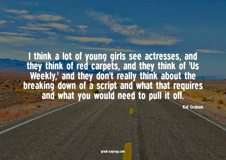 I think a lot of young girls see actresses, and they th