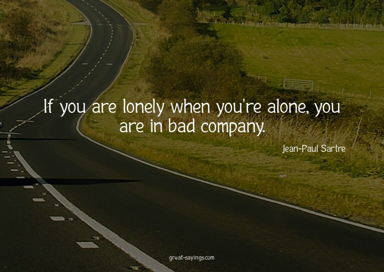 If you are lonely when you're alone, you are in bad com