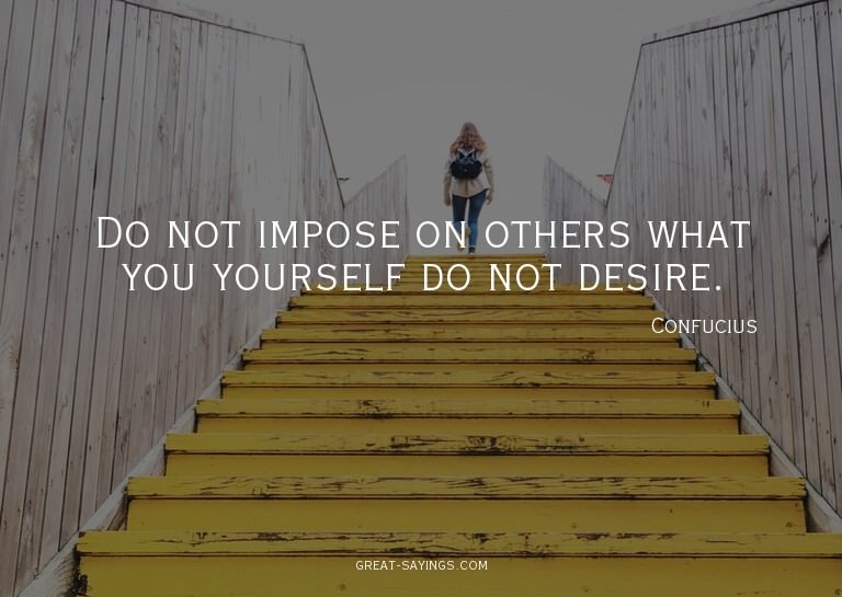 Do not impose on others what you yourself do not desire