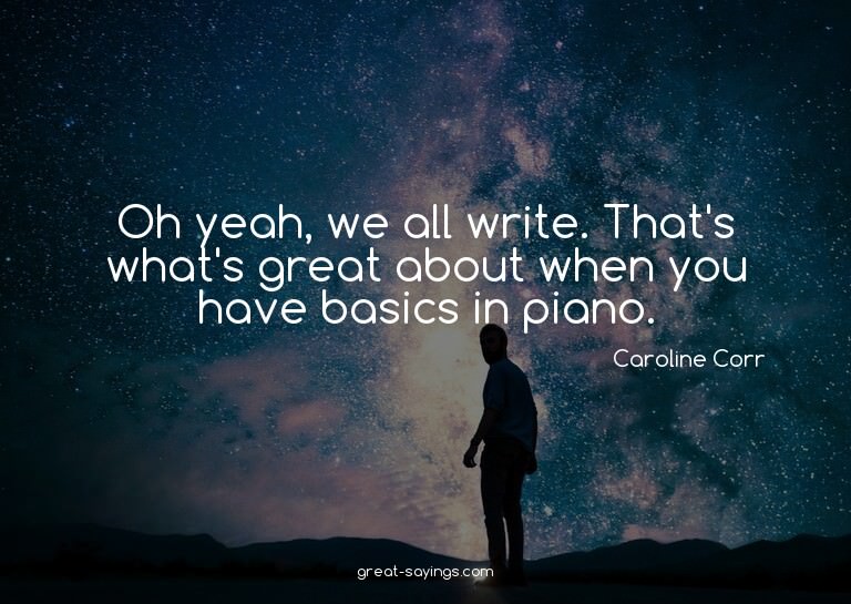 Oh yeah, we all write. That's what's great about when y