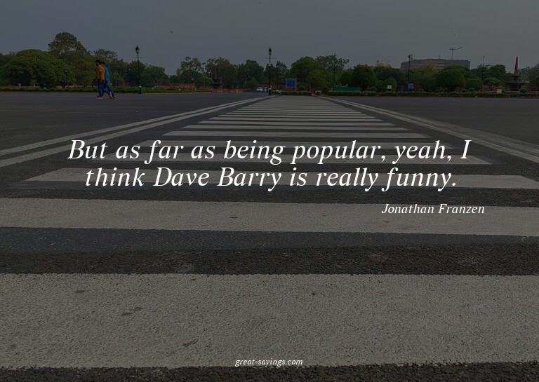 But as far as being popular, yeah, I think Dave Barry i