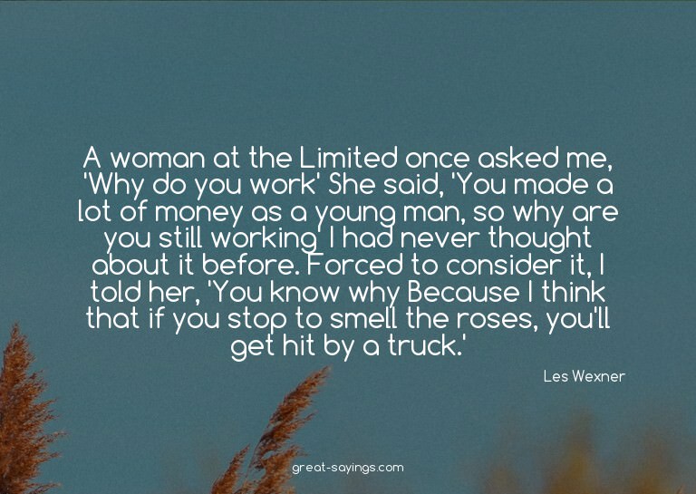 A woman at the Limited once asked me, 'Why do you work?