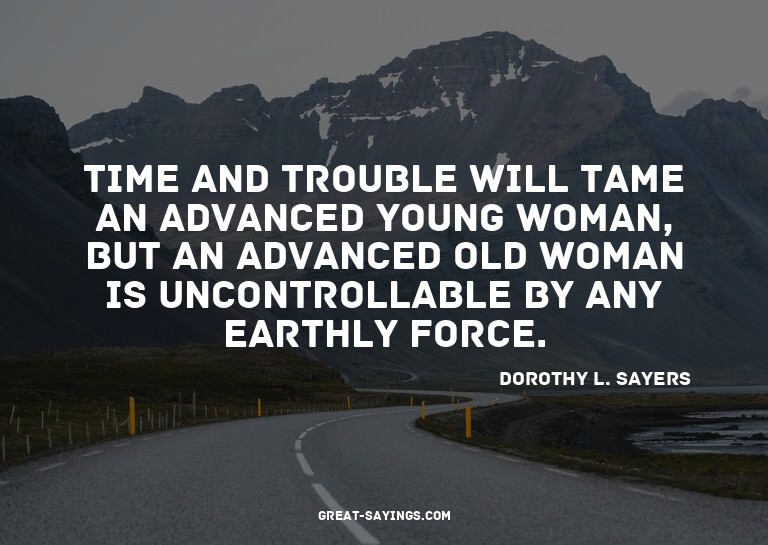 Time and trouble will tame an advanced young woman, but
