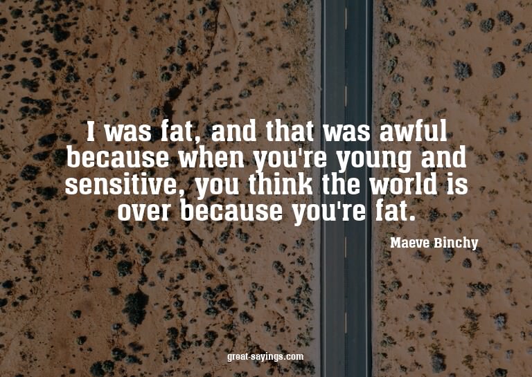 I was fat, and that was awful because when you're young