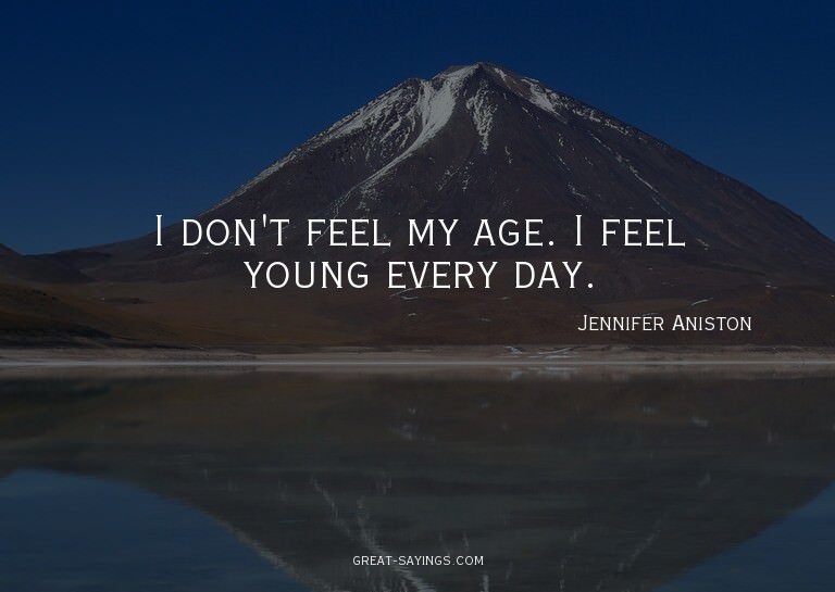 I don't feel my age. I feel young every day.

