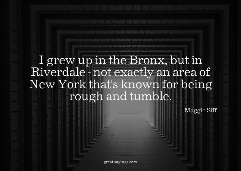 I grew up in the Bronx, but in Riverdale - not exactly