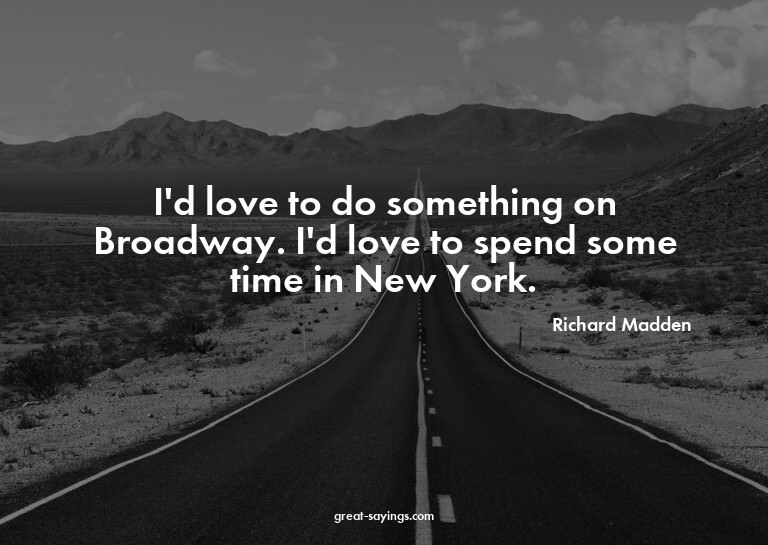 I'd love to do something on Broadway. I'd love to spend