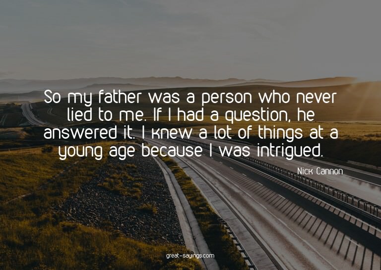So my father was a person who never lied to me. If I ha