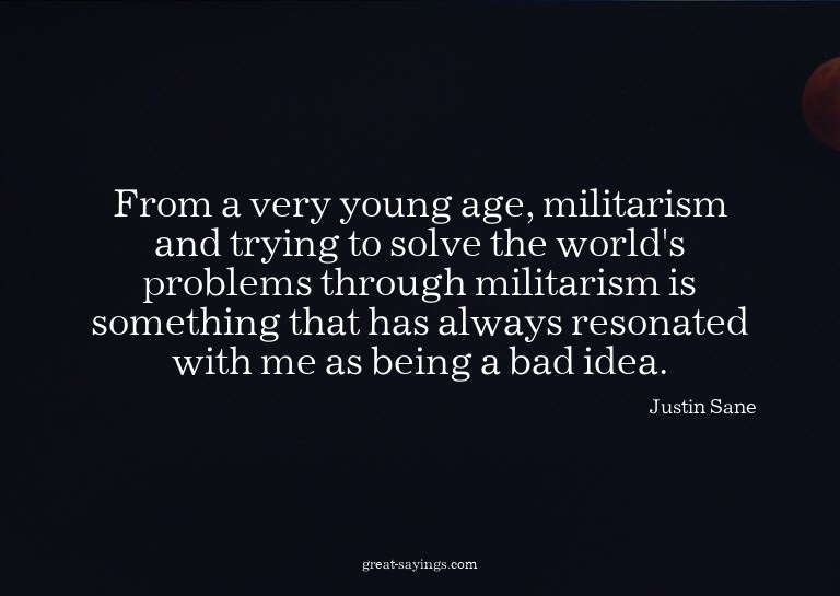 From a very young age, militarism and trying to solve t