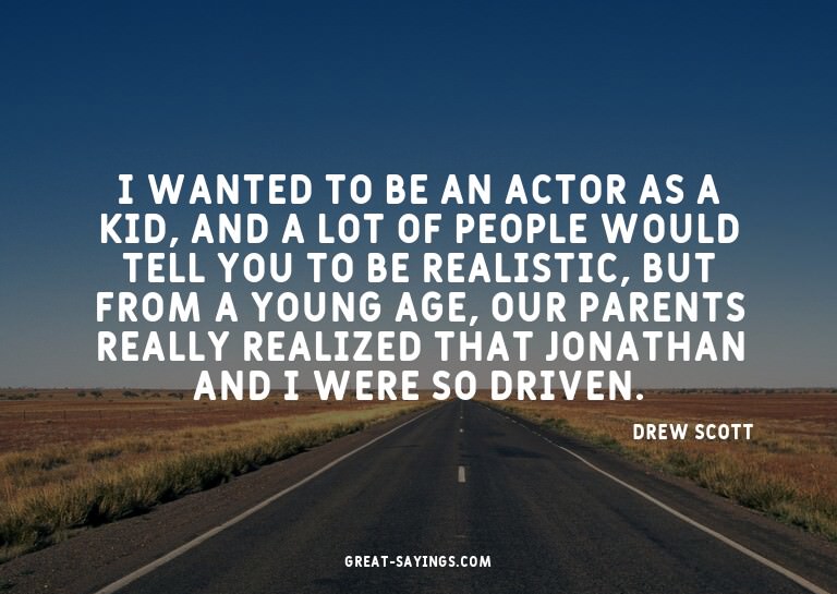 I wanted to be an actor as a kid, and a lot of people w