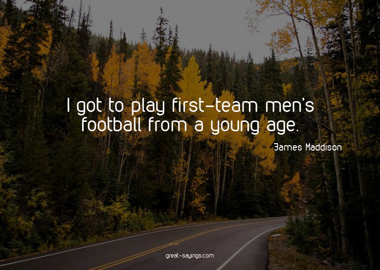 I got to play first-team men's football from a young ag
