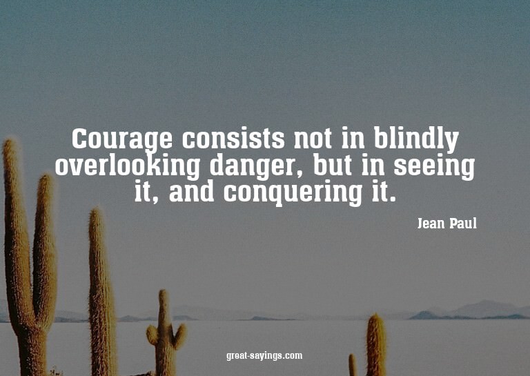 Courage consists not in blindly overlooking danger, but