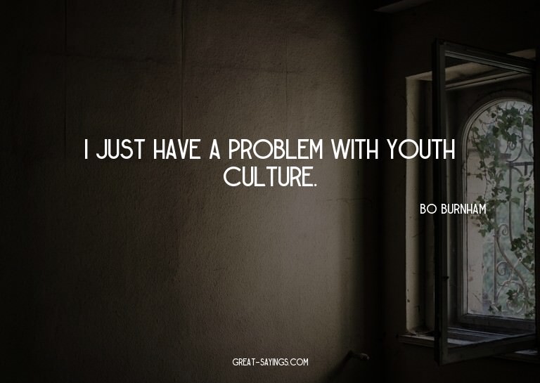 I just have a problem with youth culture.

