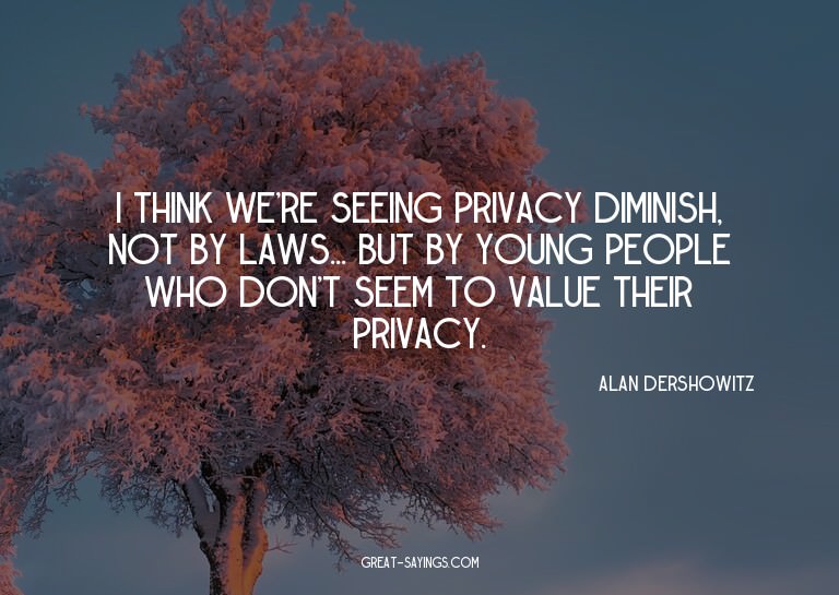 I think we're seeing privacy diminish, not by laws... b