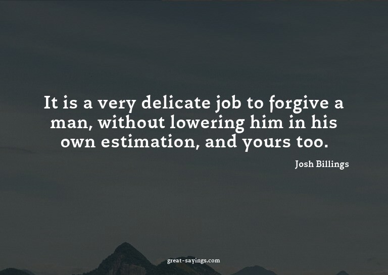 It is a very delicate job to forgive a man, without low
