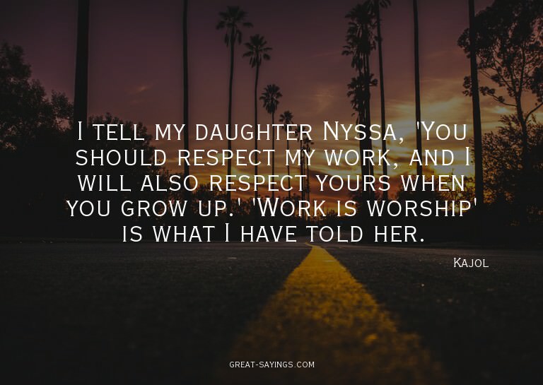 I tell my daughter Nyssa, 'You should respect my work,