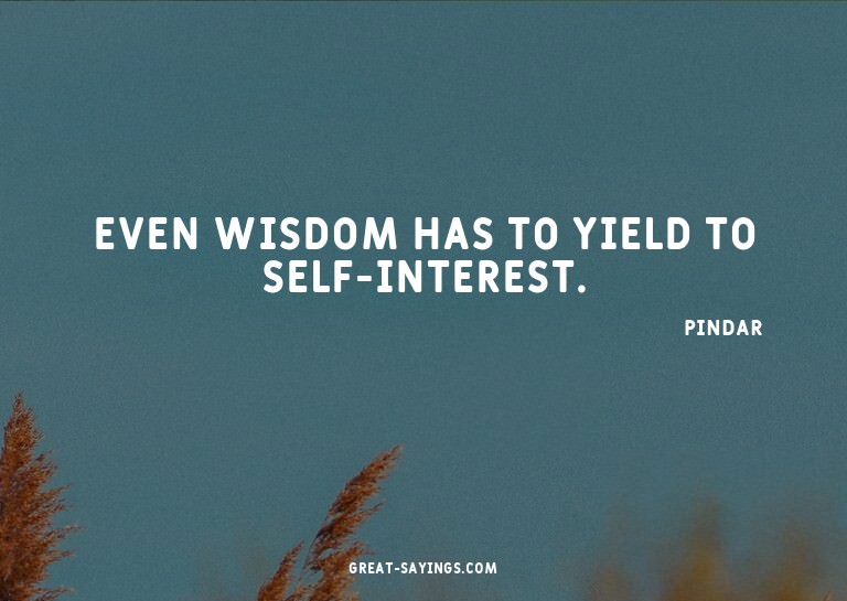 Even wisdom has to yield to self-interest.

