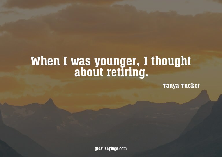 When I was younger, I thought about retiring.

