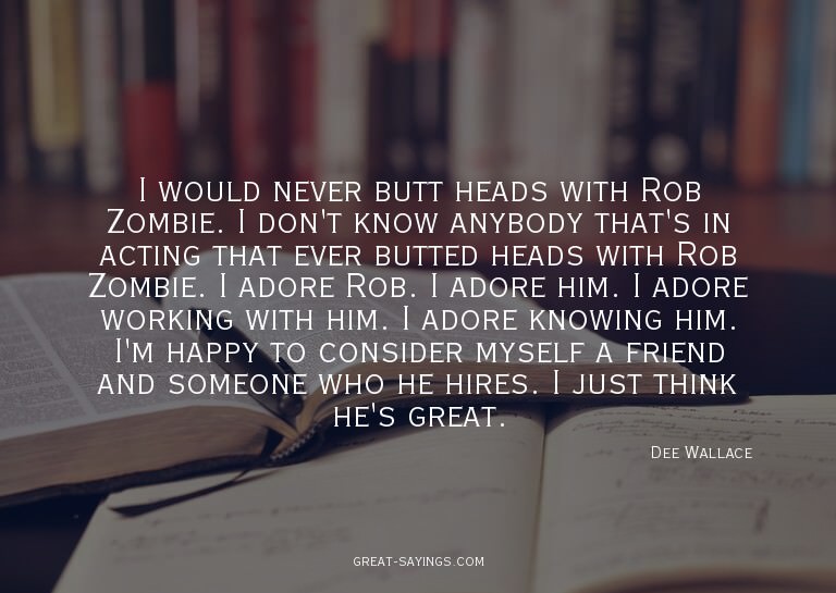 I would never butt heads with Rob Zombie. I don't know