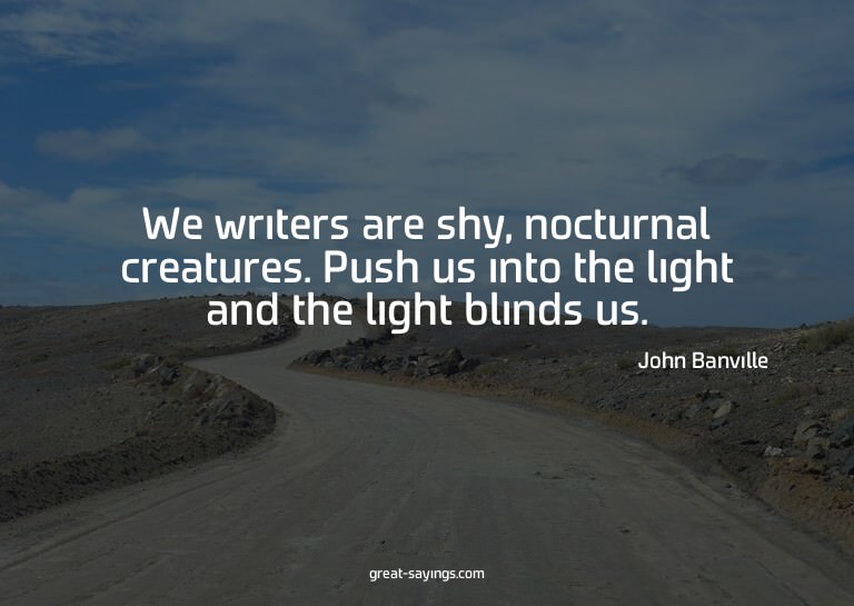 We writers are shy, nocturnal creatures. Push us into t