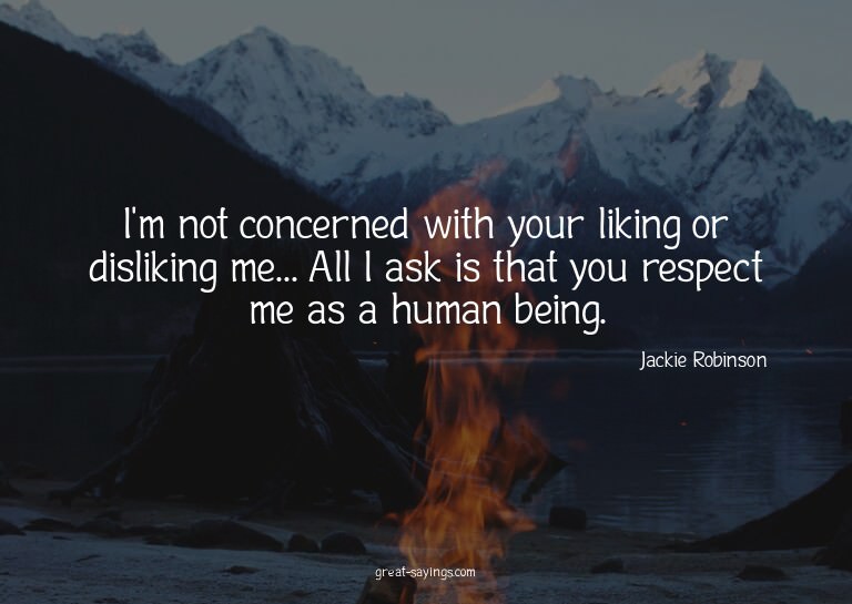I'm not concerned with your liking or disliking me... A