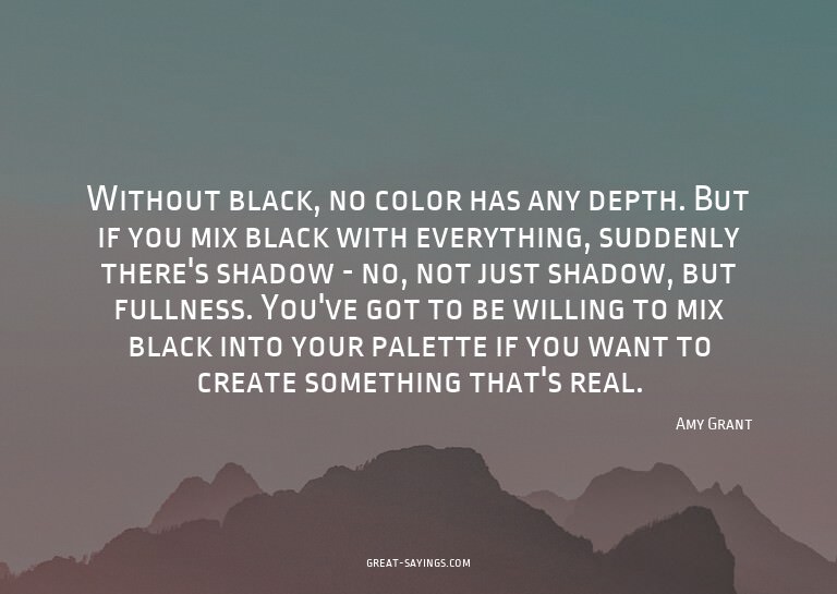 Without black, no color has any depth. But if you mix b