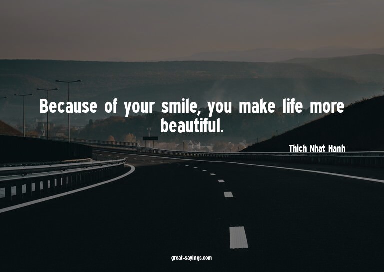 Because of your smile, you make life more beautiful.

