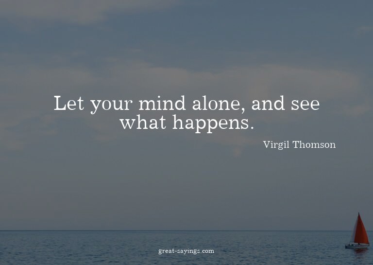 Let your mind alone, and see what happens.


