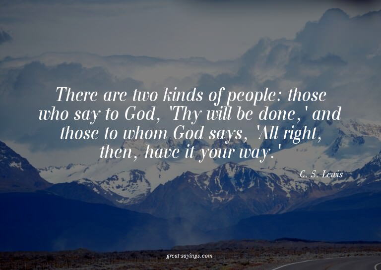 There are two kinds of people: those who say to God, 'T