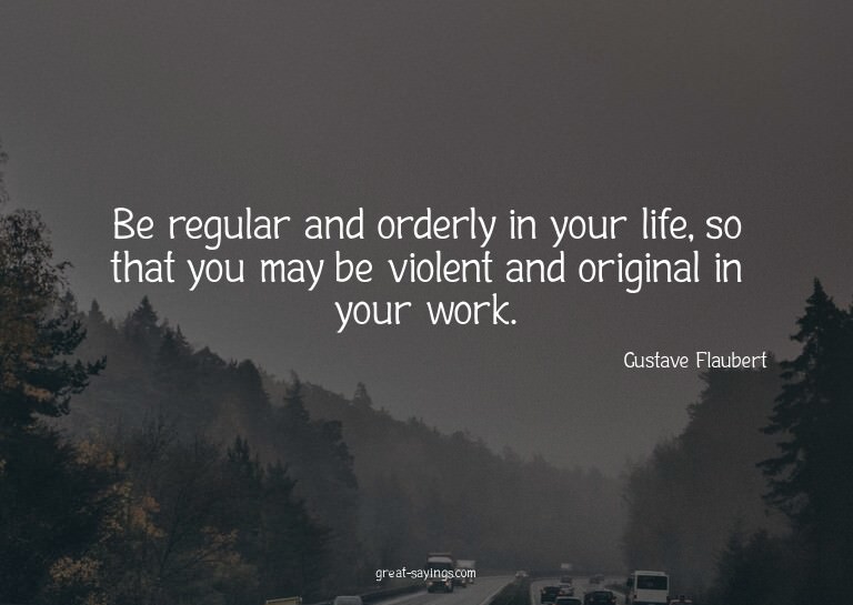 Be regular and orderly in your life, so that you may be