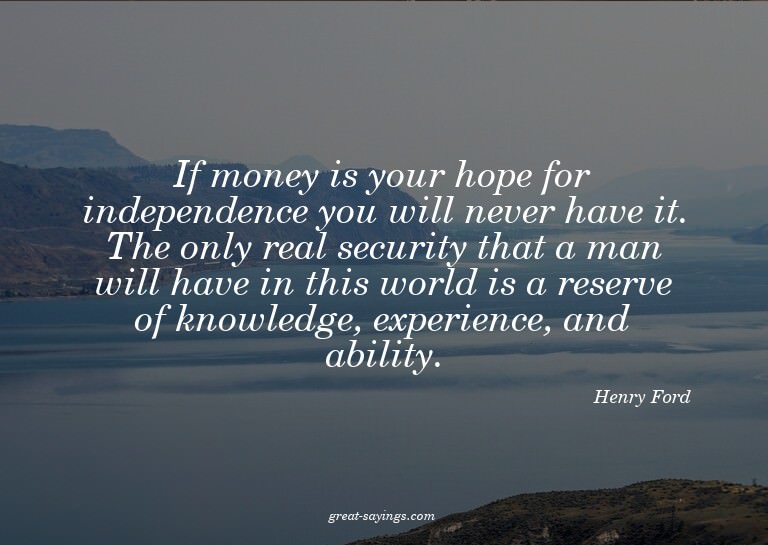 If money is your hope for independence you will never h