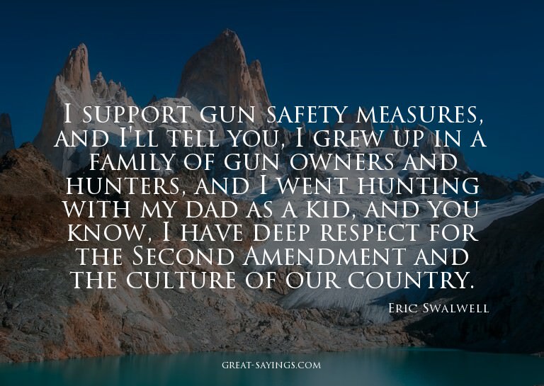 I support gun safety measures, and I'll tell you, I gre