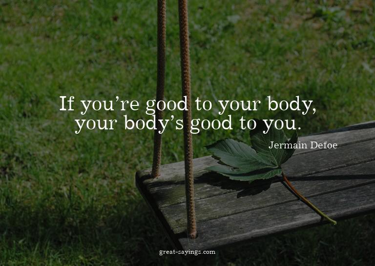 If you're good to your body, your body's good to you.

