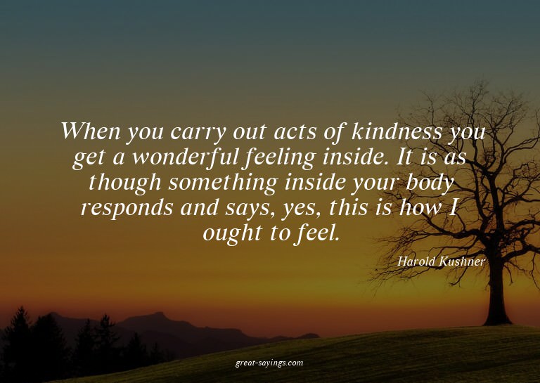 When you carry out acts of kindness you get a wonderful