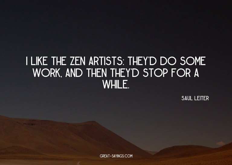 I like the Zen artists: they'd do some work, and then t