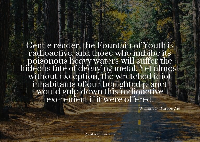 Gentle reader, the Fountain of Youth is radioactive, an