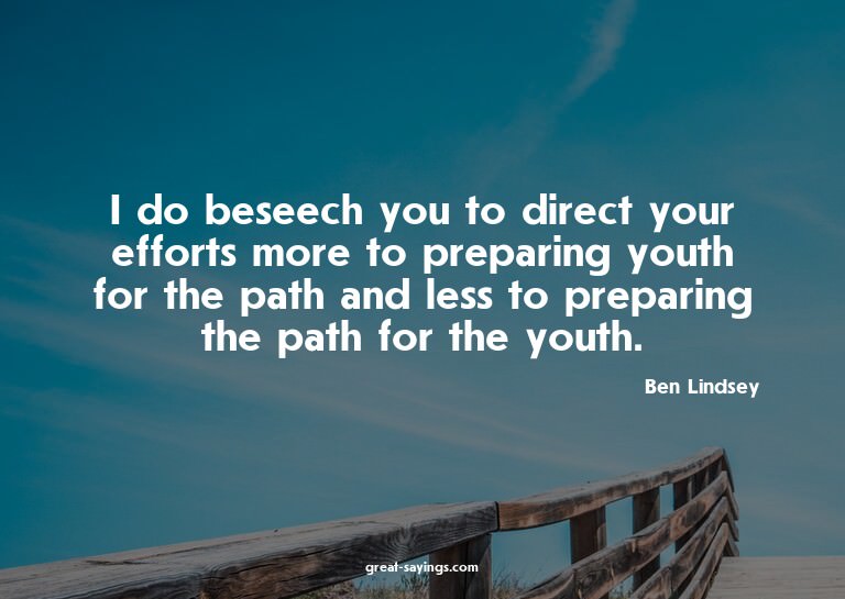 I do beseech you to direct your efforts more to prepari