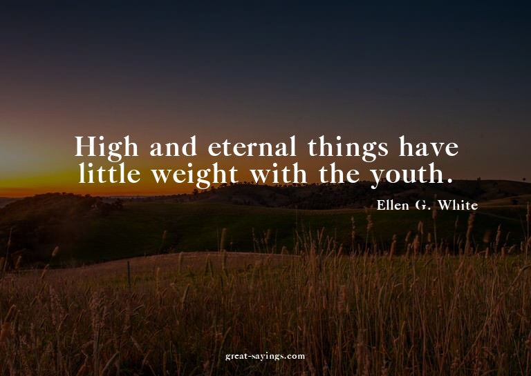 High and eternal things have little weight with the you