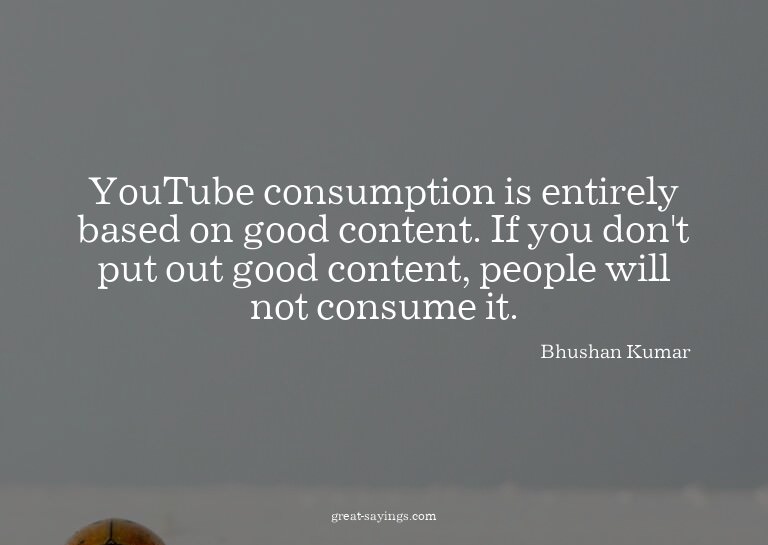 YouTube consumption is entirely based on good content.