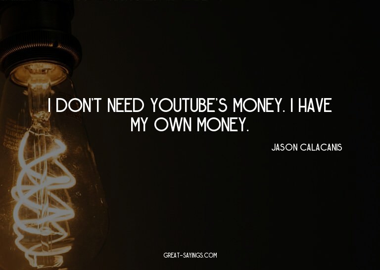 I don't need YouTube's money. I have my own money.


