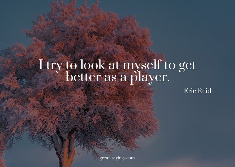 I try to look at myself to get better as a player.

