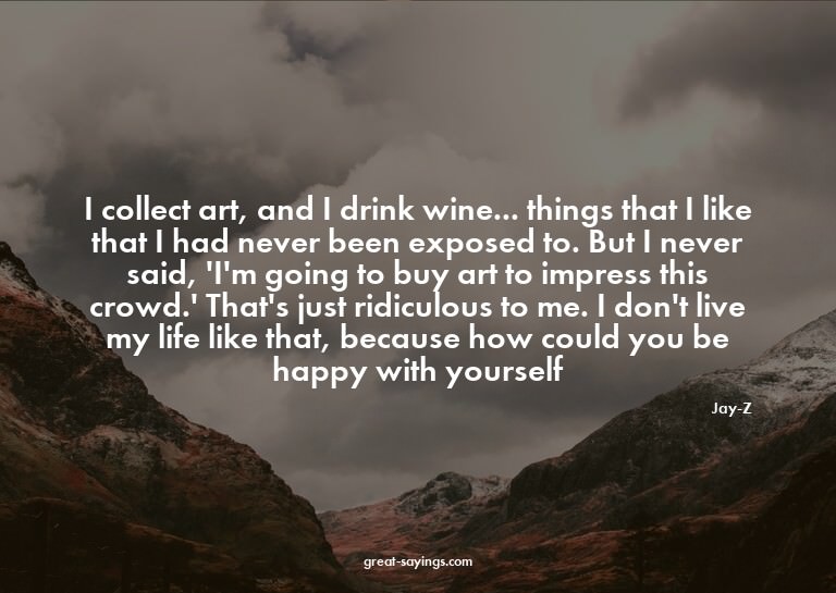 I collect art, and I drink wine... things that I like t