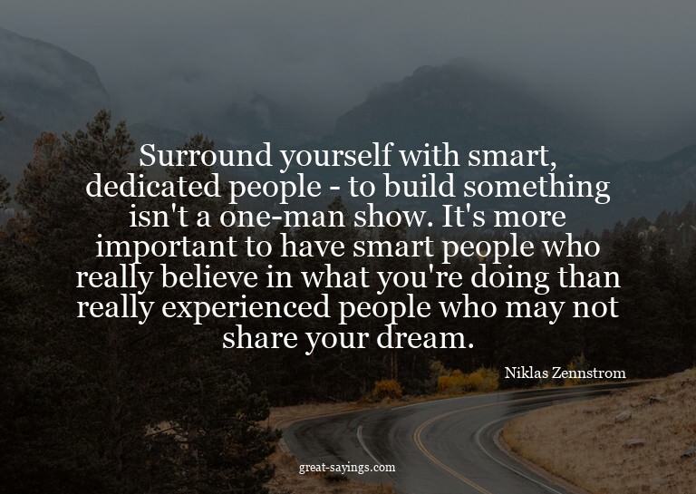 Surround yourself with smart, dedicated people - to bui