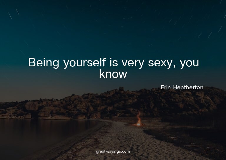Being yourself is very sexy, you know?

