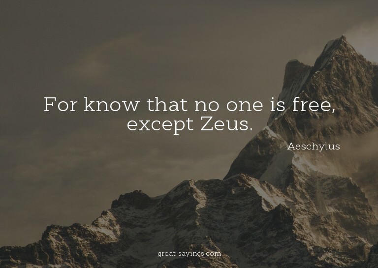 For know that no one is free, except Zeus.

